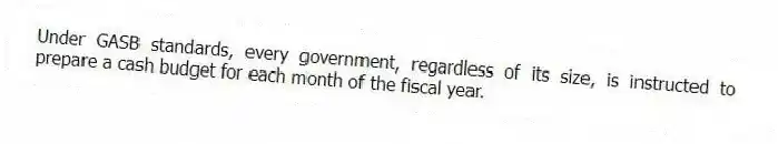 Under GASB standards, every government, regardless of its size, is instructed to prepare a cash budget for each month of the fiscal year.