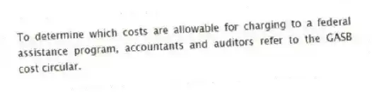 To determine which costs are allowable for charging to a federal assistance program, accountants and auditors refer to the GASB cost circular.