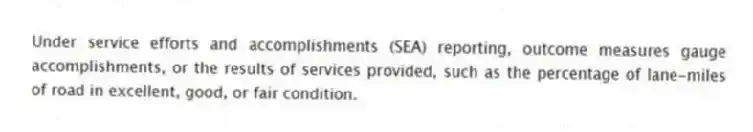 Under service efforts and accomplishments (SEA) reporting, outcome measures gauge accomplishments, or the results of services provided, such as the percentage of lane-miles of road in excellent, good, or fair condition.