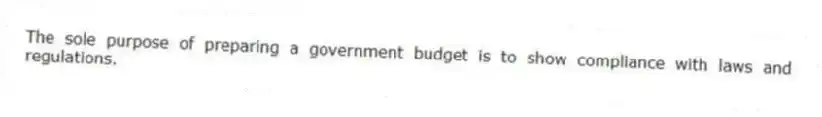 The sole purpose of preparing a government budget is to show compliance with laws and regulations.