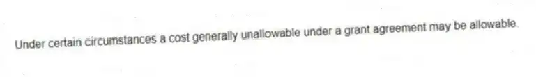 Under certain circumstances a cost generally unallowable under a grant agreement may be allowable.