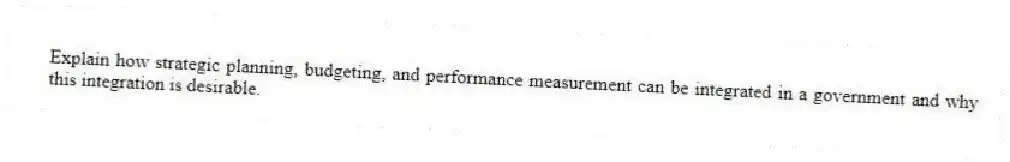 Explain how strategic planning, budgeting, and performance measurement can be integrated in a government and why this integration is desirable.