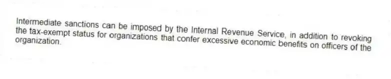 Intermediate sanctions can be imposed by the Internal Revenue Service, in addition to revoking the tax-exempt status for organizations that confer excessive economic benefits on officers of the organization.