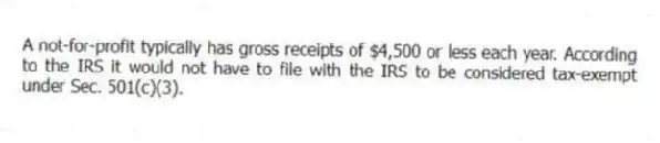 A not-for-profit typically has gross receipts of $4,500 or less each year. According to the IRS it would not have to file with the IRS to be considered tax-exempt under Sec. 501(c)(3).