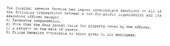The Internal Revenue Service may impose intermediate sanctions on all of the following transactions between a not-for-profit organization and its executive officer except:
A) Excessive compensation.
B) More than the fair rental value for property owned by the officer.
C) A bargain on the sale of assets.
D) Fringe benefits comparable to those given to all employees.