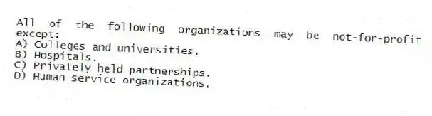 All of the following organizations may be not-for-profit except:
A) Colleges and universities.
B) Hospitals.
C) Privately held partnerships.
D) Human service organizations.