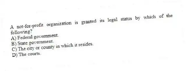 A not-for-profit organization is granted its legal status by which of the following?
A) Federal government.
B) State government.
C) The city or county in which it resides.
D) The courts.