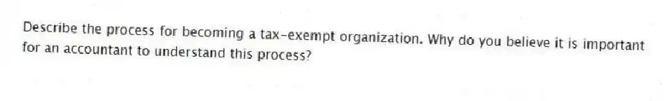 Describe the process for becoming a tax-exempt organization. Why do you believe it is important for an accountant to understand this process?