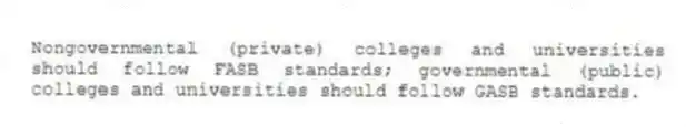 Nongovernmental (private) colleges and universities should follow FASB standards; governmental (public) colleges and universities should follow GASB standards.