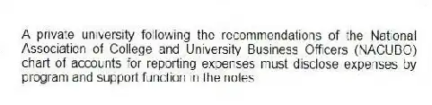A private university following the recommendations of the National Association of College and University Business Officers (NACUBO) chart of accounts for reporting expenses must disclose expenses by program and support function in the notes.