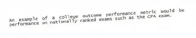 An example of a college outcome performance metric would be performance on nationally ranked exams such as the CPA exam.