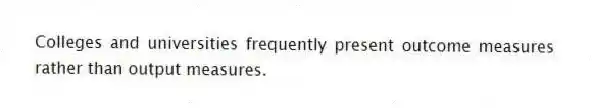 Colleges and universities frequently present outcome measures rather than output measures.