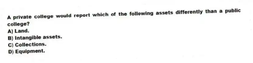 A private college would report which of the following assets differently than a public college?
A) Land.
B) Intangible assets.
C) Collections.
D) Equipment.