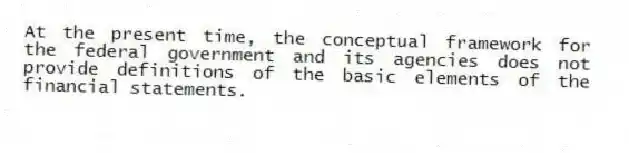 At the present time, the conceptual framework for the federal government and its agencies does not provide definitions of the basic elements of the financial statements.