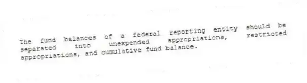 The fund balances of a federal reporting entity should be separated into unexpended appropriations, restricted appropriations, and cumulative fund balance.