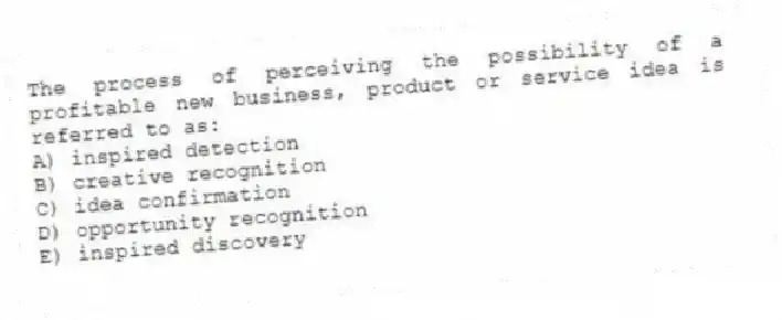 The process of perceiving the possibility of a profitable new business, product or service idea is referred to as:
A) inspired detection
B) creative recognition
C) idea confirmation
D) opportunity recognition
E) inspired discovery
