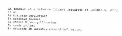 An example of a valuable library resources is IBISWorld, which is a:
A) business publication
B) academic journal
C) Census Bureau publication
D) trade journal
E) database of industry-related information