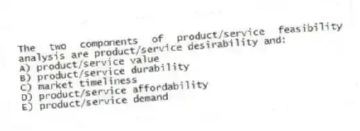 The two components of product/service feasibility analysis are product/service desirability and:
A) product/service value
B) product/service durability
C) market timeliness
D) product/service affordability
E) product/service demand