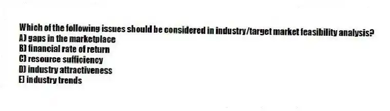 Which of the following issues should be considered in industry/target market feasibility analysis?
A) gaps in the marketplace
B) financial rate of return
C) resource sufficiency
D) industry attractiveness
E) industry trends