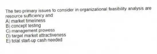 The two primary issues to consider in organizational feasibility analysis are resource sufficiency and:
A) market timeliness
B) concept testing
C) management prowess
D) target market attractiveness
E) total start-up cash needed