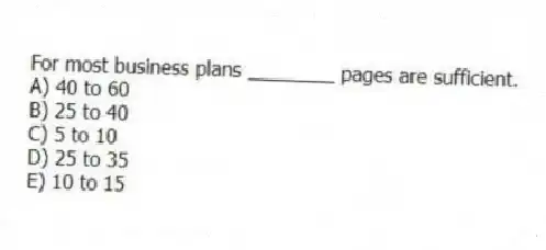 For most business plans ________ pages are sufficient.
A) 40 to 60
B) 25 to 40
C) 5 to 10
D) 25 to 35
E) 10 to 15