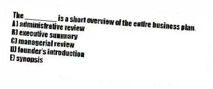 The ________ is a short overview of the entire business plan.
A) administrative review
B) executive summary
C) managerial review
D) founder's introduction
E) synopsis
