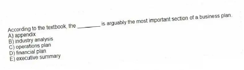 According to the textbook, the ________ is arguably the most important section of a business plan.
A) appendix
B) industry analysis
C) operations plan
D) financial plan
E) executive summary