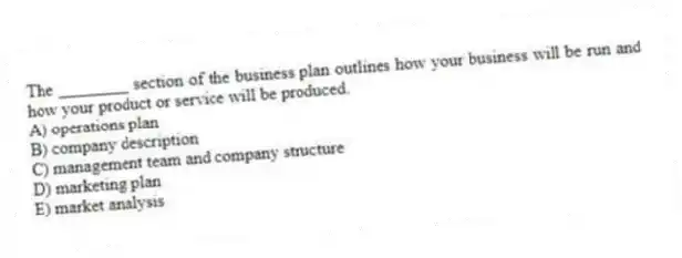 The ________ section of the business plan outlines how your business will be run and how your product or service will be produced.
A) operations plan
B) company description
C) management team and company structure
D) marketing plan
E) market analysis