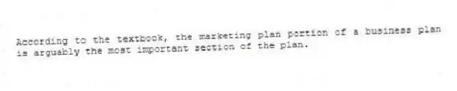 According to the textbook, the marketing plan portion of a business plan is arguably the most important section of the plan.
