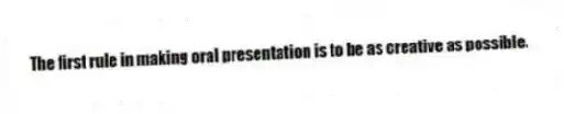 The first rule in making oral presentation is to be as creative as possible.