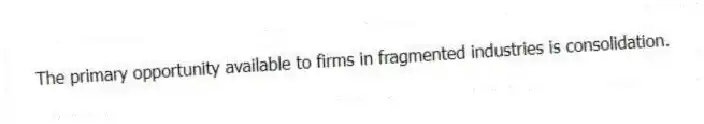 The primary opportunity available to firms in fragmented industries is consolidation.