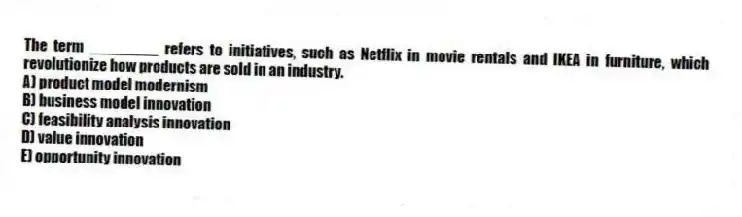 The term ________ refers to initiatives, such as Netflix in movie rentals and IKEA in furniture, which revolutionize how products are sold in an industry.
A) product model modernism
B) business model innovation
C) feasibility analysis innovation
D) value innovation
E) opportunity innovation