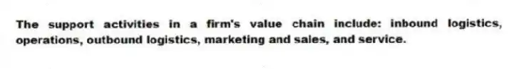 The support activities in a firm's value chain include: inbound logistics, operations, outbound logistics, marketing and sales, and service.