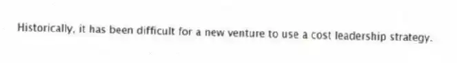 Historically, it has been difficult for a new venture to use a cost leadership strategy.