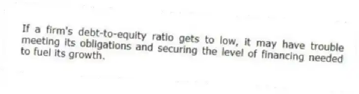 If a firm's debt-to-equity ratio gets to low, it may have trouble meeting its obligations and securing the level of financing needed to fuel its growth.