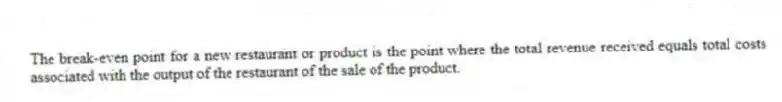 The break-even point for a new restaurant or product is the point where the total revenue received equals total costs associated with the output of the restaurant of the sale of the product.