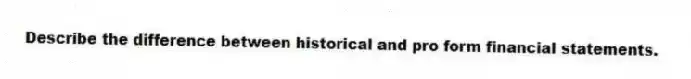 Describe the difference between historical and pro form financial statements.