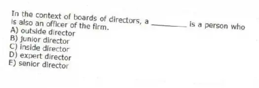 In the context of boards of directors, a ________ is a person who is also an officer of the firm.
A) outside director
B) junior director
C) inside director
D) expert director
E) senior director