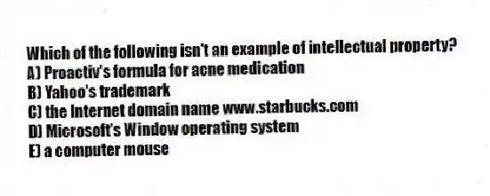 Which of the following isn't an example of intellectual property?
A) Proactiv's formula for acne medication
B) Yahoo's trademark
C) the Internet domain name www.starbucks.com
D) Microsoft's Window operating system
E) a computer mouse