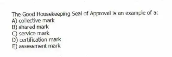 The Good Housekeeping Seal of Approval is an example of a:
A) collective mark
B) shared mark
C) service mark
D) certification mark
E) assessment mark