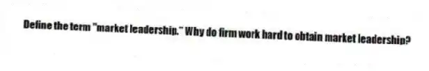 Define the term "market leadership." Why do firm work hard to obtain market leadership?