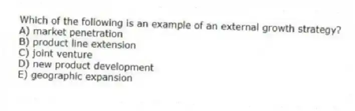 Which of the following is an example of an external growth strategy?
A) market penetration
B) product line extension
C) joint venture
D) new product development
E) geographic expansion