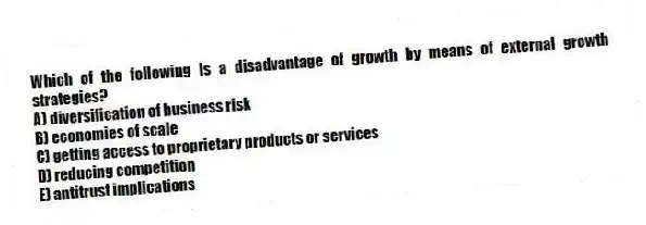 Which of the following is a disadvantage of growth by means of external growth strategies?
A) diversification of business risk
B) economies of scale
C) getting access to proprietary products or services
D) reducing competition
E) antitrust implications