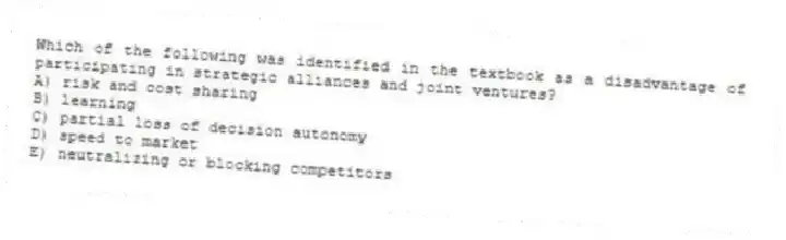 Which of the following was identified in the textbook as a disadvantage of participating in strategic alliances and joint ventures?
A) risk and cost sharing
B) learning
C) partial loss of decision autonomy
D) speed to market
E) neutralizing or blocking competitors