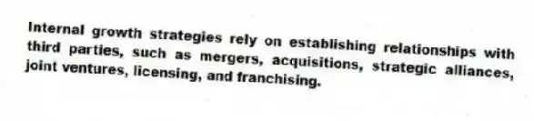 Internal growth strategies rely on establishing relationships with third parties, such as mergers, acquisitions, strategic alliances, joint ventures, licensing, and franchising.