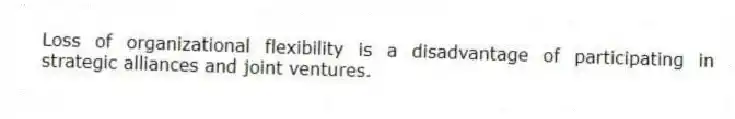 Loss of organizational flexibility is a disadvantage of participating in strategic alliances and joint ventures.