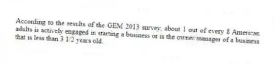 According to the results of the GEM 2013 survey, about 1 out of every 8 American adults is actively engaged in starting a business or is the owner/manager of a business that is less than 3 1/2 years old.
