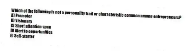 Which of the following is not a personality trait or characteristic common among entrepreneurs?
A) Promoter
B) Visionary
C) Short attention span
D) Alert to opportunities
E) Self-starter