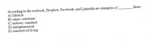According to the textbook, Dropbox, Facebook, and LinkedIn are examples of ________ firms.
A) lifestyle
B) salary-substitute
C) industry-standard
D) entrepreneurial
E) standard-of-living