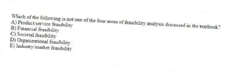 Which of the following is not one of the four areas of feasibility analysis discussed in the textbook?
A) Product/service feasibility
B) Financial feasibility
C) Societal feasibility
D) Organizational feasibility
E) Industry/market feasibility